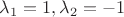 $\lambda_1 = 1, \lambda_2 = -1$