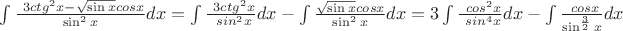 \int {{{\frac {\ 3ctg ^2 x - {\sqrt{\sin x}} cos x } {\sin^2 x}} dx}=
\int{{\frac {\ 3ctg ^2 x} {\ sin^2 x}} dx}- \int {{\frac{\sqrt{\sin x} cos x } {\sin^2 x}} dx} = 
3 \int {{\frac {\ cos^2 x} {\ sin^4 x}} dx - \int {{\frac {\ cos x} {\sin ^{\frac {3} {2}} x} dx