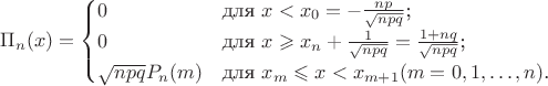 $ \Pi_n(x) = \begin{cases}
0 &\text{для $x<x_0=- \frac{np}{\sqrt{npq}}$;}\\
0 &\text{для $x \geqslant x_n + \frac{1}{\sqrt{npq}} = \frac{1+nq}{\sqrt{npq}}$;}\\
\sqrt{npq}P_n(m) &\text{для $x_m \leqslant x < x_{m+1}  (m = 0,1, \dots ,n)$.}
\end{cases} $