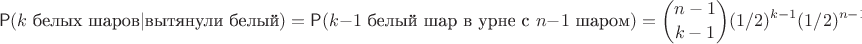 $$\mathsf{P}(k \text{ белых шаров}|\text{вытянули белый}) =\mathsf{P}(k-1 \text{ белый шар в урне с } n-1 \text{ шаром})={{n-1} \choose {k-1}}(1/2)^{k-1}(1/2)^{n-1-(k-1)}=\frac{{{n-1} \choose {k-1}}}{2^{n-1}}$$