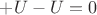$+U-U=0$
