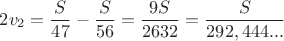 $ 2v_2 = \dfrac {S}{47} - \dfrac{S}{56} = \dfrac{9S}{2632} = \dfrac{S}{292,444...} $