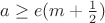 $a\ge e(m+\frac 12)$ $a\ge e(m+\frac 12)$