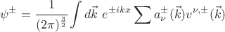 $$ \psi^{\pm}=\cfrac{1}{(2\pi)^\frac32} \int d \vec k ~ e^{\pm i kx} \sum a^{\pm}_\nu (\vec k) v^{\nu, \pm} (\vec k) $$