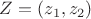 $Z=(z_1, z_2)$