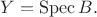 $Y=\operatorname{Spec}B.$