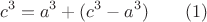 $$c^3=a^3+(c^3-a^3) \qquad \e (1)$$