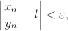 $$\left \vert \frac {x_{n}}{y_{n}}-l\right \vert <\varepsilon,$$