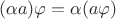 $(\alpha a)\varphi=\alpha(a \varphi)$ $(\alpha a)\varphi=\alpha(a \varphi)$