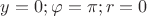 $y = 0 ;\varphi = \pi; r= 0$