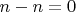 $n - n = 0$