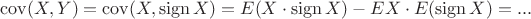 $\operatorname{cov}(X,Y)=\operatorname{cov}(X,\operatorname{sign} X)=E(X\cdot \operatorname{sign} X)-EX\cdot E(\operatorname{sign} X)=...$