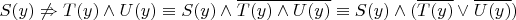 $S(y)  \not\Rightarrow T(y) \land U(y) \equiv S(y) \land \overline{T(y) \land U(y)}  \equiv S(y) \land ( \overline{T(y)} \lor \overline{U(y)} )$