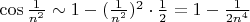 $\cos \frac{1}{n^2} \sim 1 - (\frac{1}{n^2})^2 \cdot \frac{1}{2} = 1 - \frac{1}{2n^4}$