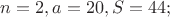 $n = 2, a = 20, S = 44;$