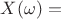 $X(\omega)=$