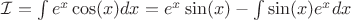 $ \mathcal{I} =  \int e^x\cos(x)dx = e^x\sin(x) - \int\sin(x) e^x dx  $