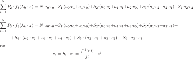 $$\sum\limits_{k=1}^N {P_2  \cdot f_3 (\lambda _k  \cdot z)}=N \cdot a_0  \cdot c_0  + S_1  \cdot (a_0  \cdot c_1  + a_1  \cdot c_0 ) + S_2  \cdot (a_0  \cdot c_2  + a_1  \cdot c_1  + a_2  \cdot c_0 ) + S_3  \cdot (a_1  \cdot c_2  + a_2  \cdot c_1 ) + S_4  \cdot a_2  \cdot c_2$$
$$\sum\limits_{k=1}^N {P_3  \cdot f_3 (\lambda _k  \cdot z)}=N \cdot a_0  \cdot c_0  + S_1  \cdot (a_0  \cdot c_1  + a_1  \cdot c_0 ) + S_2  \cdot (a_0  \cdot c_2  + a_1  \cdot c_1  + a_2  \cdot c_0 ) + S_3  \cdot (a_1  \cdot c_2  + a_2  \cdot c_1 ) +$$$$+ S_4  \cdot (a_2  \cdot c_2  + a_3  \cdot c_1  + a_1  \cdot c_3 ) + S_5  \cdot (a_2  \cdot c_3  + a_3  \cdot c_2 ) + S_6  \cdot a_3  \cdot c_3,$$
где $$c_j = b_j\cdot z^j = \frac{f^{ (j) }(0)}{j!}\cdot z^j$$