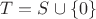 $T = S \cup \{0\}$