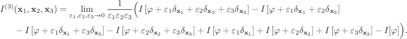 $$
\begin{align}
I^{(3)}&(\mathbf{x}_1,\mathbf{x}_2,\mathbf{x}_3) 
= \lim_{\varepsilon_1,\varepsilon_2,\varepsilon_3\to0} \frac{1}{\varepsilon_1 \varepsilon_2 \varepsilon_3} \Big(I\left[\varphi + \varepsilon_1 \delta_{\mathbf{x}_1} + \varepsilon_2 \delta_{\mathbf{x}_2} + \varepsilon_3 \delta_{\mathbf{x}_3}\right] - I\left[\varphi + \varepsilon_1 \delta_{\mathbf{x}_1} + \varepsilon_2 \delta_{\mathbf{x}_2}\right] \\
&-
I\left[\varphi + \varepsilon_1 \delta_{\mathbf{x}_1} + \varepsilon_3 \delta_{\mathbf{x}_3}\right] - I\left[\varphi + \varepsilon_2 \delta_{\mathbf{x}_2} + \varepsilon_3 \delta_{\mathbf{x}_3} \right] + I\left[\varphi + \varepsilon_1 \delta_{\mathbf{x}_1} \right] + I\left[\varphi + \varepsilon_2 \delta_{\mathbf{x}_2}\right]  + I\left[\varphi + \varepsilon_3 \delta_{\mathbf{x}_3}\right]  - I[\varphi] \Big).
\end{align}$$