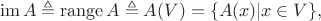 $$\operatorname{im}A \triangleq \operatorname{range}A \triangleq A(V)=\{A(x)|x \in V\},$$