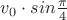 $v_0\cdot{sin{\frac{\pi}{4}}$