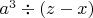 $a^3 \div (z-x)$