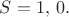 $S=1,\, 0.$