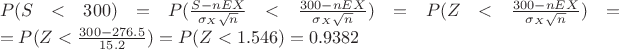 $\linebreak P(S<300)=P(\frac{S-nEX}{\sigma_X\sqrt{n}}<\frac{300-nEX}{\sigma_X\sqrt{n}})=P(Z<\frac{300-nEX}{\sigma_X\sqrt{n}})=
\linebreak
=P(Z<\frac{300-276.5}{15.2})=P(Z<1.546)=0.9382$