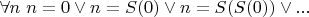$\forall n ~ n = 0 \vee n = S(0) \vee n = S(S(0)) \vee ...$