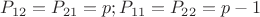 $P_{12} = P_{21} = p  ; P_{11} = P_{22} = p-1 $
