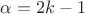 $\alpha=2k-1$