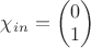 $\chi_{in}= \begin{pmatrix}
0 \\
1
\end{pmatrix}$