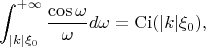 $$\int_{|k|\xi_0}^{+ \infty} \frac{\cos\omega}{\omega}d\omega = \operatorname{Ci}(|k|\xi_0),$$