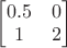 $\begin{bmatrix}0.5&0\\1&2\end{bmatrix}$