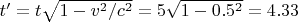 $t' =t{\sqrt{1-v^2/c^2}}=5 \sqrt{1-0.5^2}=4.33$
