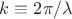 $k\equiv 2\pi/\lambda$