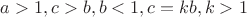 $a>1, c>b, b<1, c=kb,  k>1$