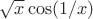 $\sqrt{x} \cos(1/x)$