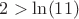 $2>\ln(11)$