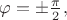 $\varphi=\pm\tfrac{\pi}{2},$