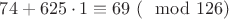 $74 + 625\cdot 1 \equiv 69\ (\mod 126)$
