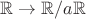 $\mathbb R\to\mathbb R/a\mathbb R$