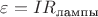 $\varepsilon = IR_{\text{лампы}}$