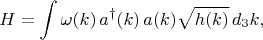 $$
H = \int \omega(k) \, a^{\dag} (k) \, a(k) \sqrt{h(k)} \, d_3 k,
$$