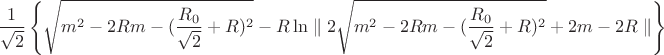 $$\frac{1}{\sqrt{2}}\left\lbrace \sqrt{m^2-2Rm-(\frac{R_{0}}{\sqrt{2}}+R)^2}-R \ln \parallel 2\sqrt{m^2-2Rm-(\frac{R_{0}}{\sqrt{2}}+R)^2}+2m-2R \parallel \right\rbrace $$