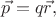 $\vec{p}=q\vec{r},$ $\vec{p}=q\vec{r},$