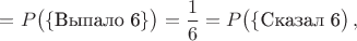 $=P\big(\{\text{Выпало 6}\}\big)=\dfrac{1}{6}=P\big(\{\text{Сказал 6}\big)\,,$
