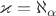 $\varkappa = \aleph_{\alpha}$