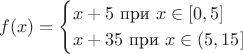$$f(x)=\begin{cases}x+5 \text{ при  }x\in [0,5]\\x+35 \text {  при  }x\in(5,15]\end{cases}$$